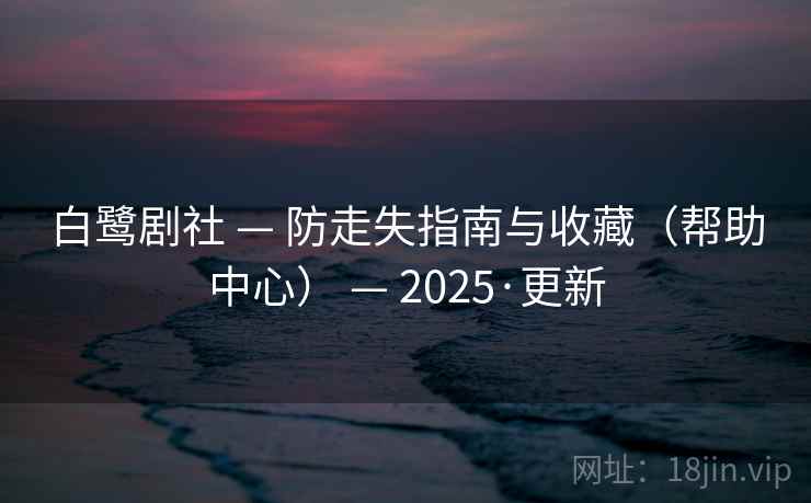 白鹭剧社 — 防走失指南与收藏（帮助中心） — 2025·更新