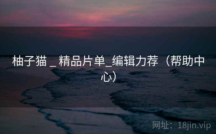 柚子猫 _ 精品片单_编辑力荐（帮助中心）
