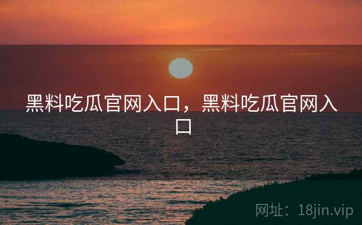 黑料吃瓜官网入口，黑料吃瓜官网入口
