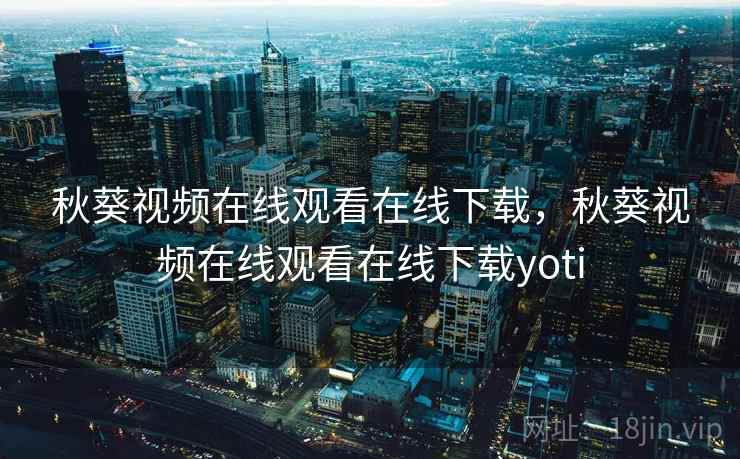 秋葵视频在线观看在线下载，秋葵视频在线观看在线下载yoti