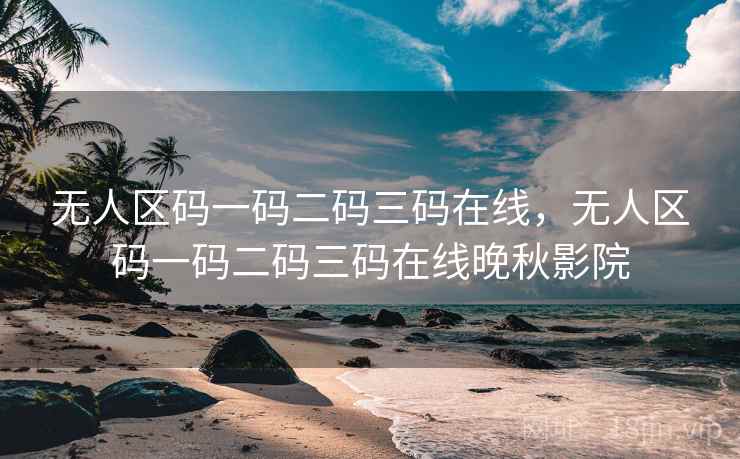 无人区码一码二码三码在线，无人区码一码二码三码在线晚秋影院