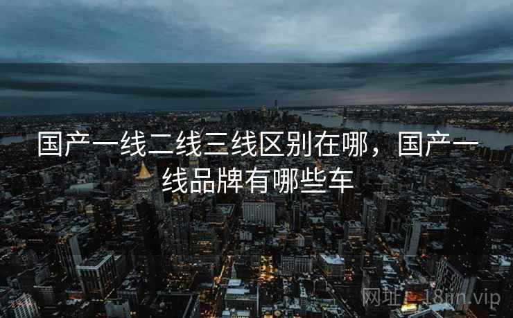 国产一线二线三线区别在哪，国产一线品牌有哪些车