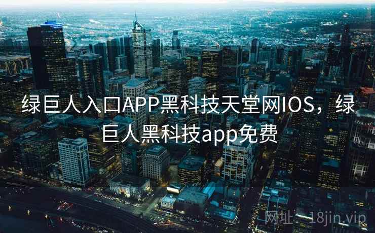 绿巨人入口APP黑科技天堂网IOS，绿巨人黑科技app免费