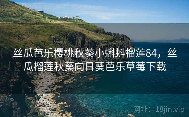 丝瓜芭乐樱桃秋葵小蝌蚪榴莲84，丝瓜榴莲秋葵向日葵芭乐草莓下载