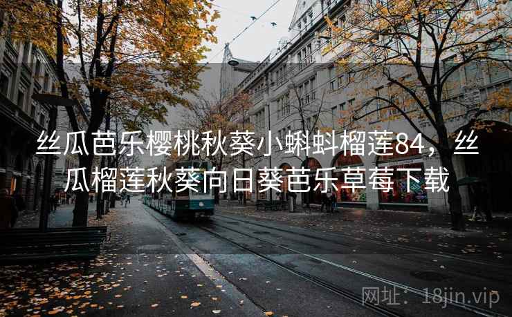 丝瓜芭乐樱桃秋葵小蝌蚪榴莲84，丝瓜榴莲秋葵向日葵芭乐草莓下载