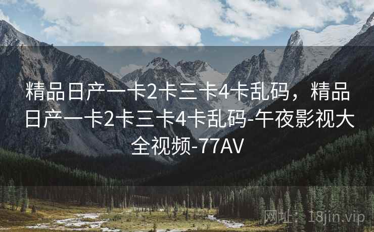 精品日产一卡2卡三卡4卡乱码，精品日产一卡2卡三卡4卡乱码-午夜影视大全视频-77AV
