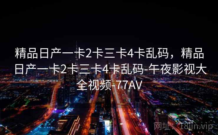 精品日产一卡2卡三卡4卡乱码，精品日产一卡2卡三卡4卡乱码-午夜影视大全视频-77AV