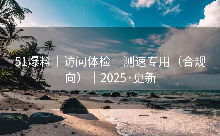 51爆料｜访问体检｜测速专用（合规向）｜2025·更新