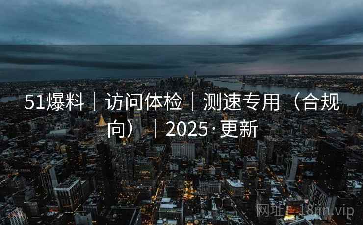 51爆料｜访问体检｜测速专用（合规向）｜2025·更新