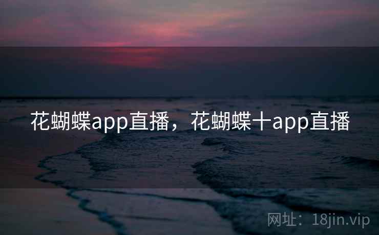 花蝴蝶app直播，花蝴蝶十app直播