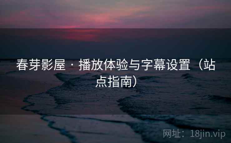 春芽影屋 · 播放体验与字幕设置（站点指南）