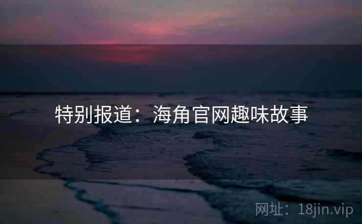 特别报道：海角官网趣味故事