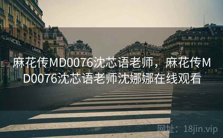 麻花传MD0076沈芯语老师，麻花传MD0076沈芯语老师沈娜娜在线观看