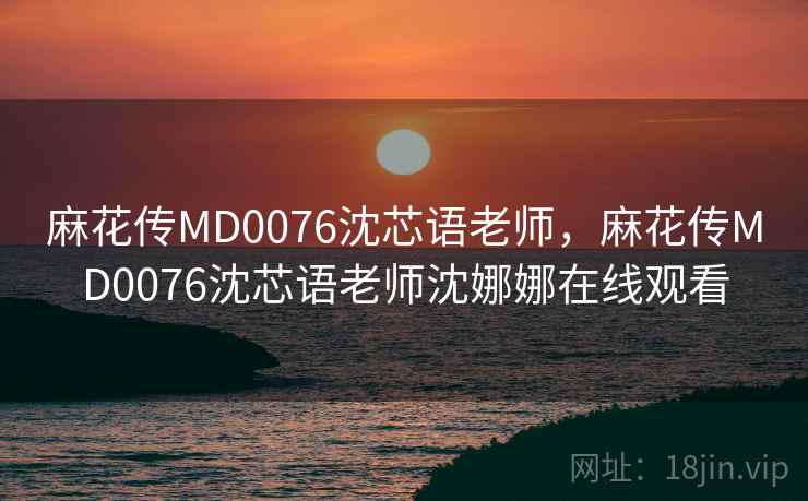 麻花传MD0076沈芯语老师，麻花传MD0076沈芯语老师沈娜娜在线观看
