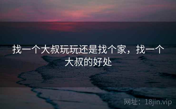 找一个大叔玩玩还是找个家，找一个大叔的好处