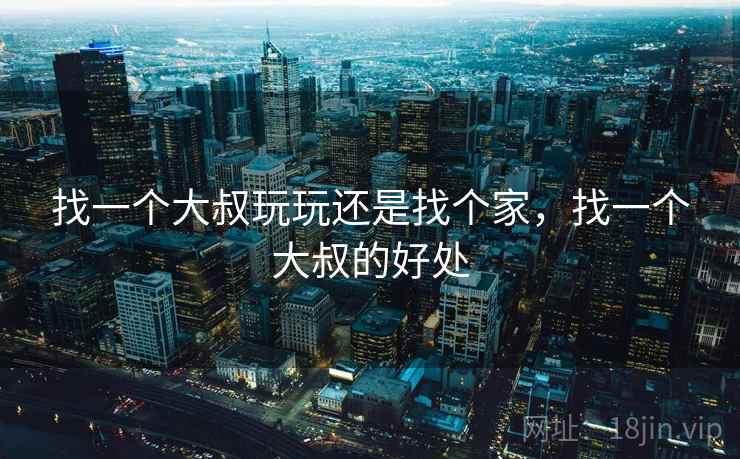 找一个大叔玩玩还是找个家，找一个大叔的好处