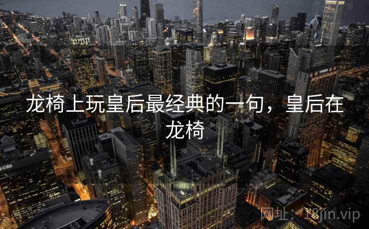 龙椅上玩皇后最经典的一句，皇后在龙椅