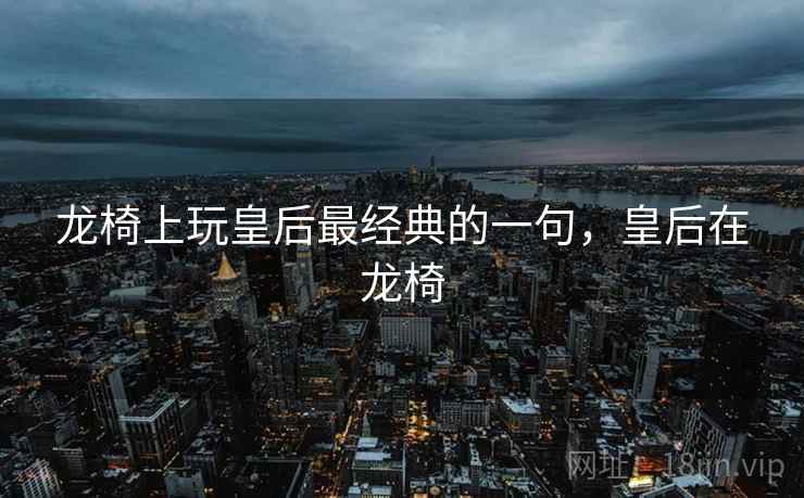 龙椅上玩皇后最经典的一句，皇后在龙椅