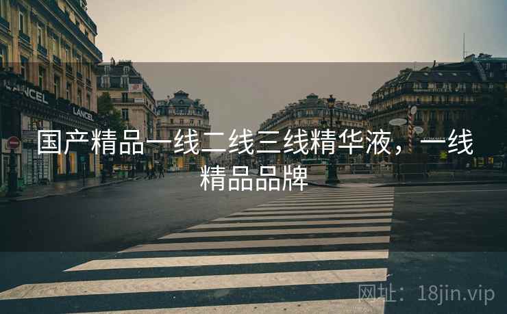 国产精品一线二线三线精华液，一线精品品牌
