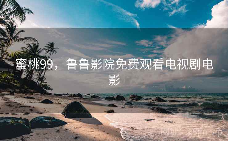蜜桃99，鲁鲁影院免费观看电视剧电影