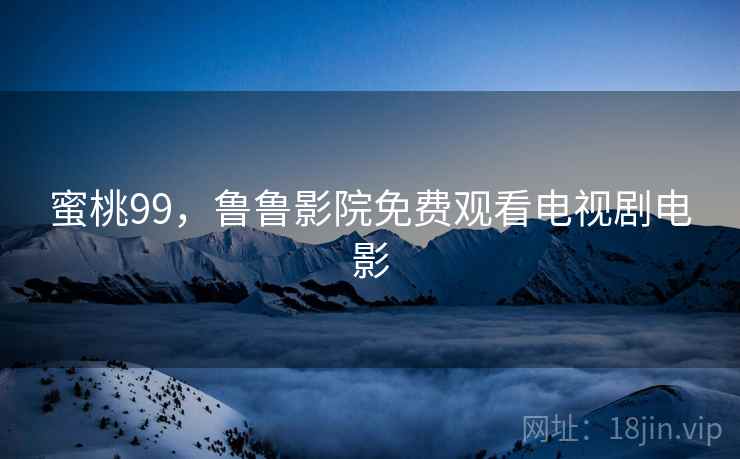 蜜桃99，鲁鲁影院免费观看电视剧电影