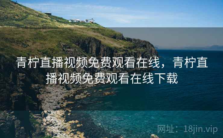 青柠直播视频免费观看在线，青柠直播视频免费观看在线下载