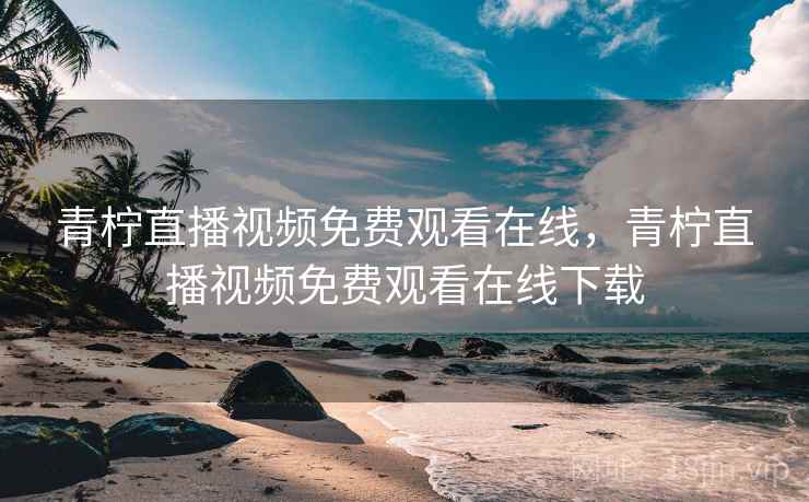 青柠直播视频免费观看在线，青柠直播视频免费观看在线下载