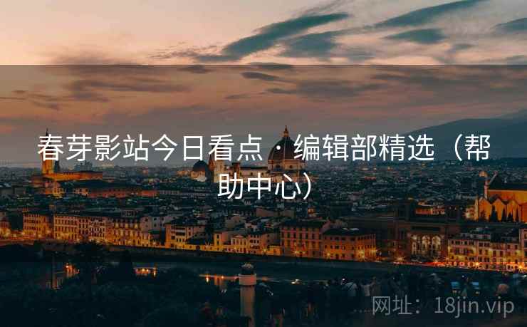 春芽影站今日看点 · 编辑部精选（帮助中心）