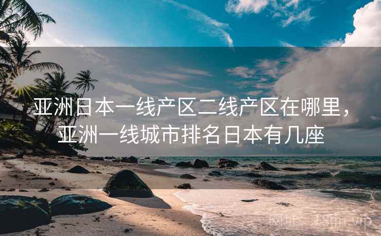 亚洲日本一线产区二线产区在哪里，亚洲一线城市排名日本有几座