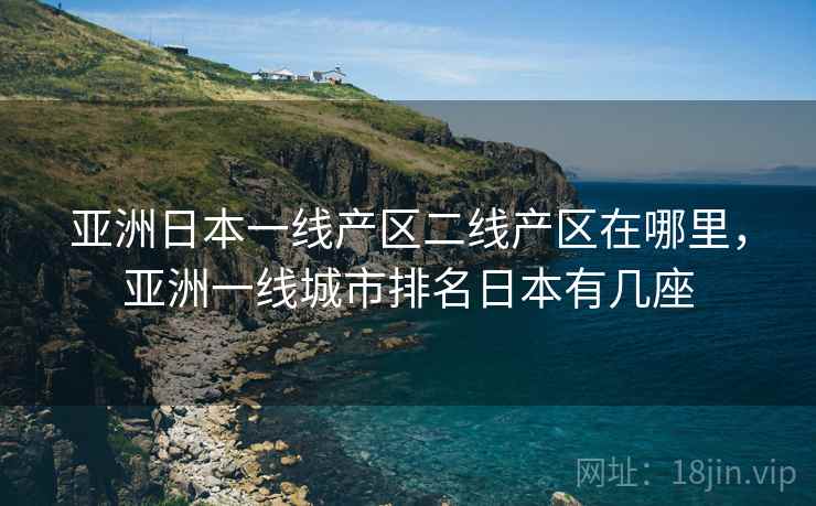 亚洲日本一线产区二线产区在哪里，亚洲一线城市排名日本有几座