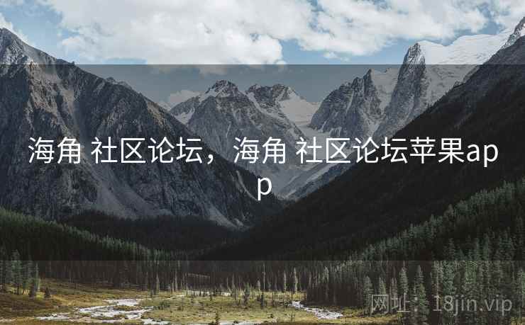 海角 社区论坛，海角 社区论坛苹果app