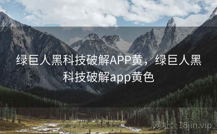 绿巨人黑科技破解APP黄，绿巨人黑科技破解app黄色