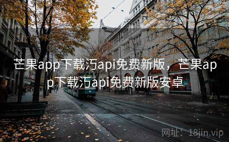 芒果app下载汅api免费新版，芒果app下载汅api免费新版安卓