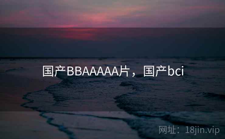 国产BBAAAAA片，国产bci