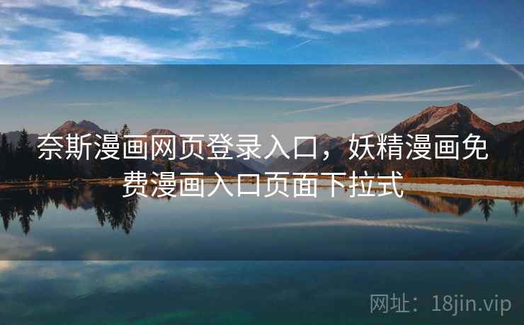 奈斯漫画网页登录入口，妖精漫画免费漫画入口页面下拉式