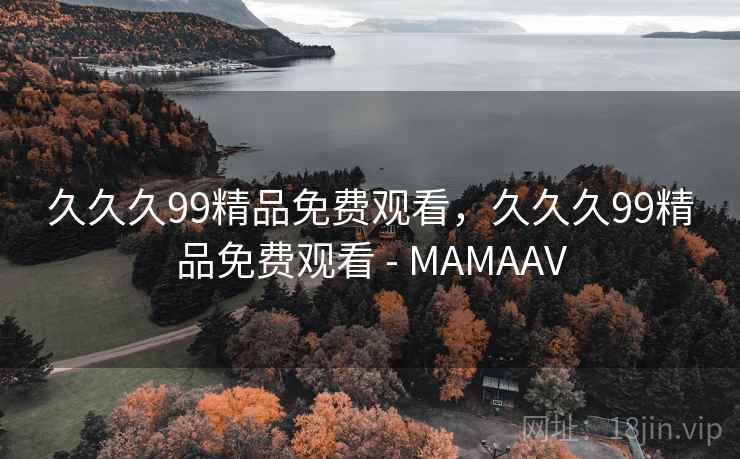 久久久99精品免费观看，久久久99精品免费观看 - MAMAAV