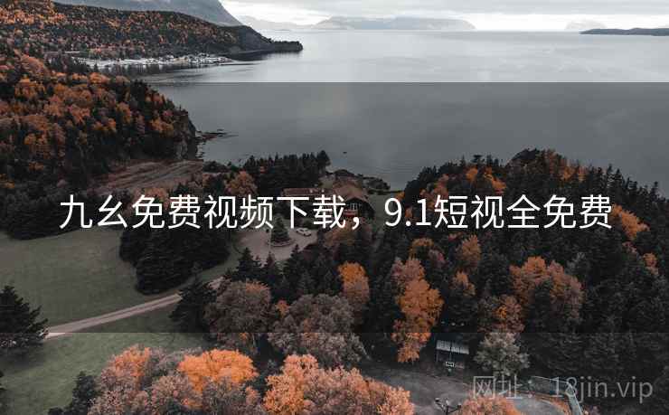 九幺免费视频下载，9.1短视全免费