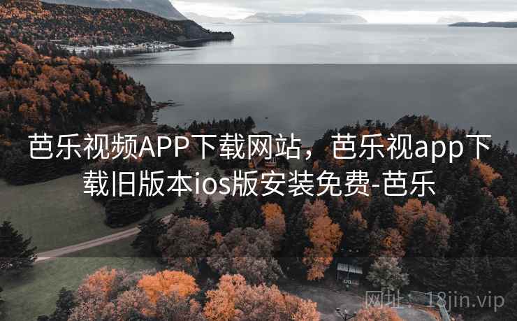 芭乐视频APP下载网站，芭乐视app下载旧版本ios版安装免费-芭乐