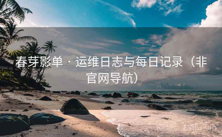 春芽影单 · 运维日志与每日记录（非官网导航）