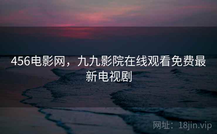 456电影网，九九影院在线观看免费最新电视剧
