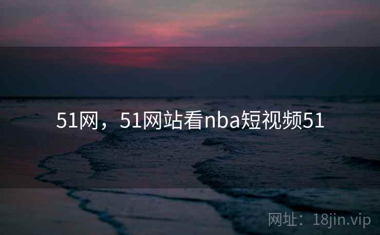 51网，51网站看nba短视频51