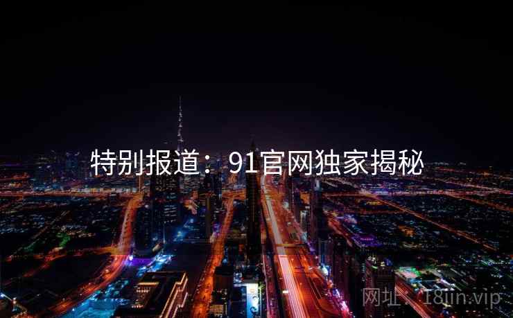 特别报道：91官网独家揭秘