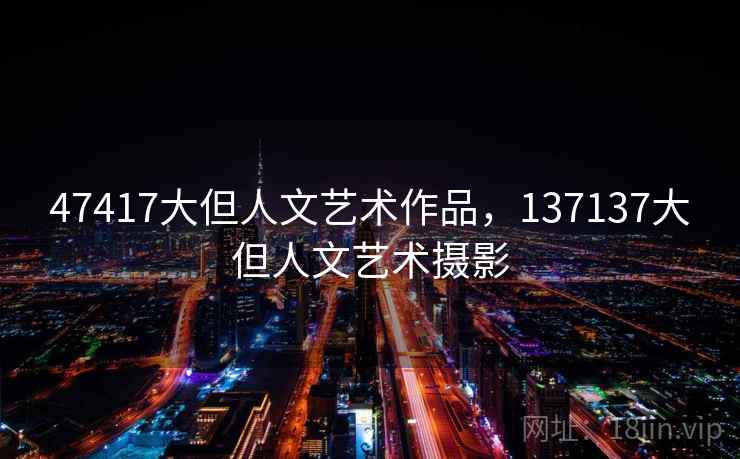 47417大但人文艺术作品，137137大但人文艺术摄影