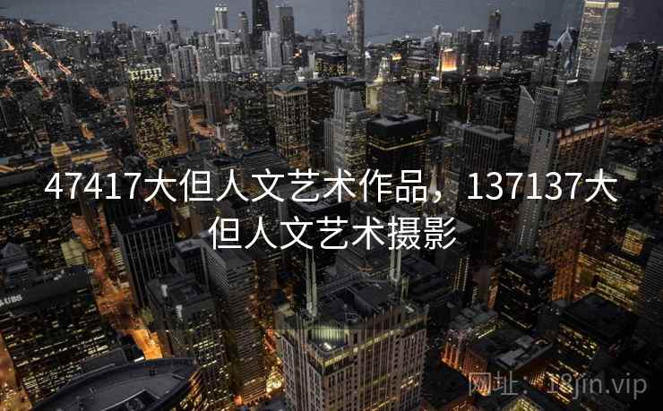 47417大但人文艺术作品，137137大但人文艺术摄影