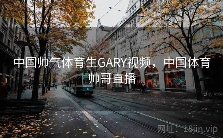 中国帅气体育生GARY视频，中国体育帅哥直播