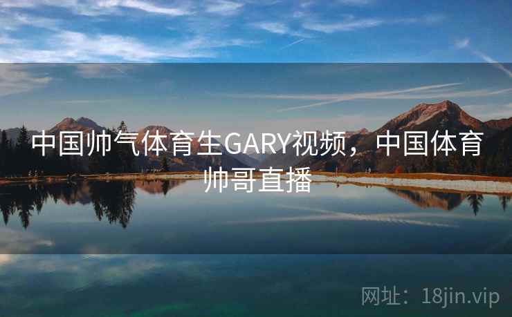 中国帅气体育生GARY视频，中国体育帅哥直播