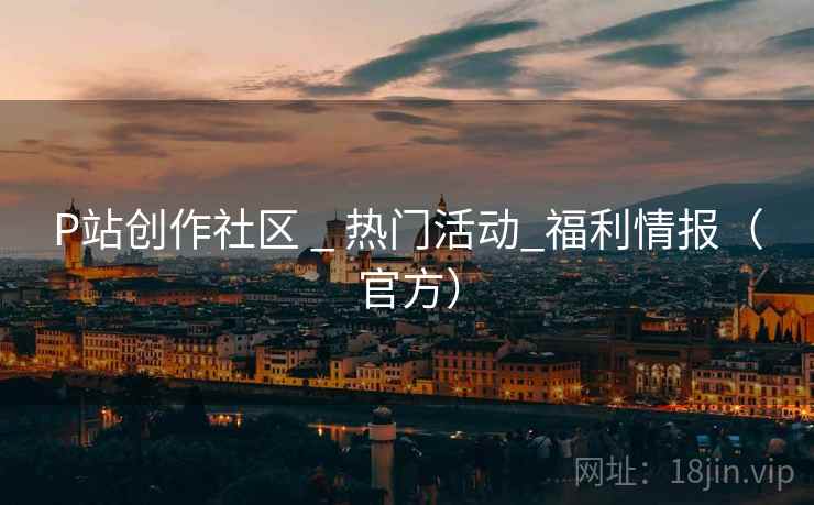 P站创作社区 _ 热门活动_福利情报(官方) P站创作社区 _ 热门活动_福利情报(官方)