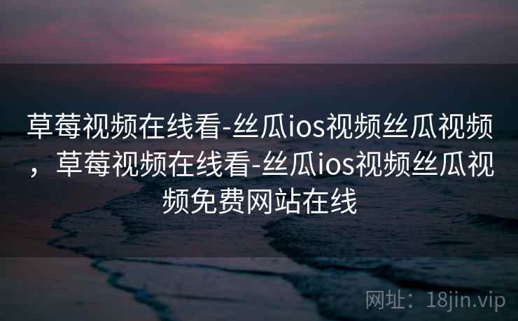 草莓视频在线看-丝瓜ios视频丝瓜视频,草莓视频在线看-丝瓜ios视频丝瓜视频免费网站在线 草莓视频在线看-丝瓜ios视频丝瓜视频,草莓视频在线看-丝瓜ios视频丝瓜视频免费网站在线
