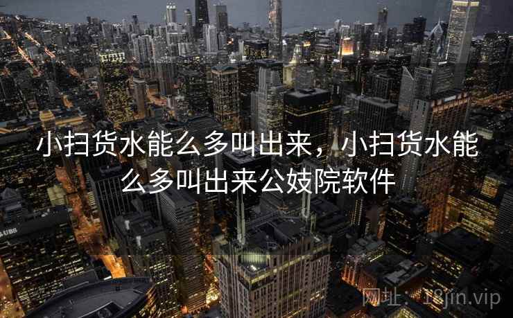 小扫货水能么多叫出来,小扫货水能么多叫出来公妓院软件