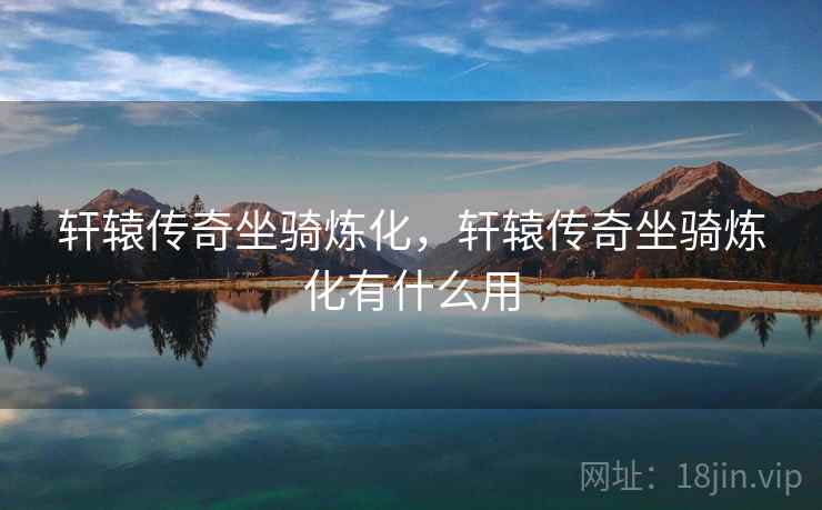 轩辕传奇坐骑炼化,轩辕传奇坐骑炼化有什么用